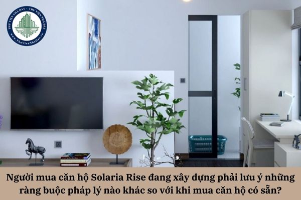 Người mua căn hộ Solaria Rise đang xây dựng phải lưu ý những ràng buộc pháp lý nào khác so với khi mua căn hộ có sẵn?